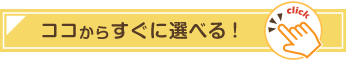 ココからすぐに選べる！